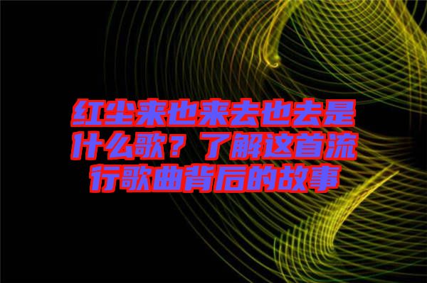 紅塵來也來去也去是什么歌？了解這首流行歌曲背后的故事