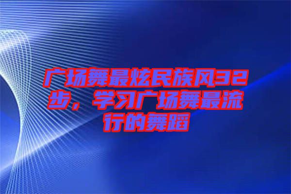 廣場(chǎng)舞最炫民族風(fēng)32步，學(xué)習(xí)廣場(chǎng)舞最流行的舞蹈