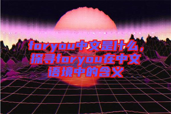 foryou中文是什么，探尋foryou在中文語境中的含義