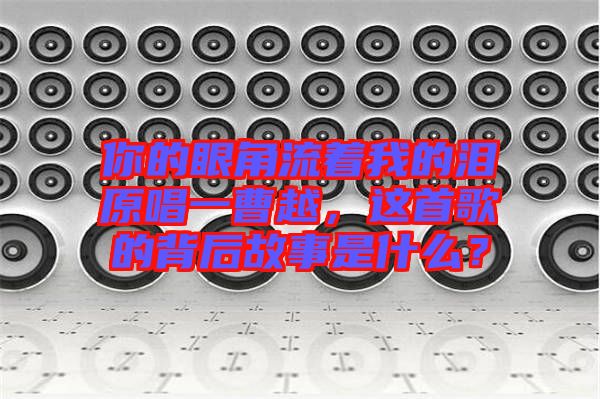 你的眼角流著我的淚原唱一曹越，這首歌的背后故事是什么？