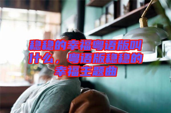 穩(wěn)穩(wěn)的幸?；浾Z(yǔ)版叫什么，粵語(yǔ)版穩(wěn)穩(wěn)的幸福主題曲