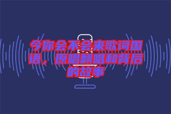今你會不會來歌詞國語，原唱翻唱和背后的故事