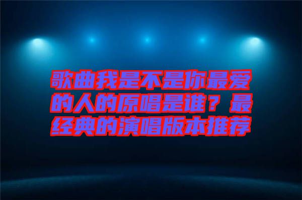 歌曲我是不是你最愛的人的原唱是誰(shuí)？最經(jīng)典的演唱版本推薦