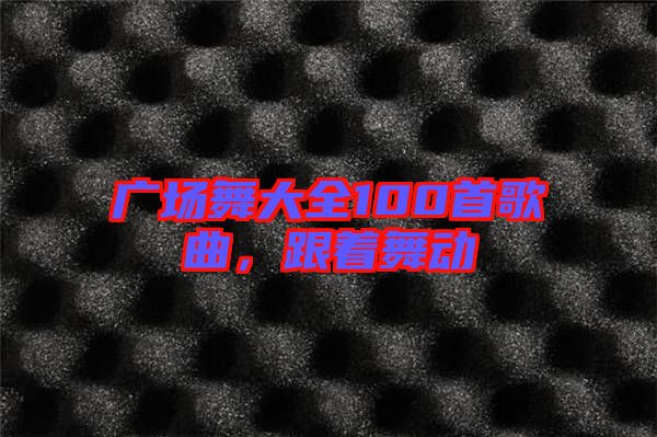 廣場(chǎng)舞大全100首歌曲，跟著舞動(dòng)