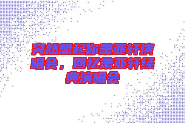 突然想起你蕭亞軒演唱會(huì)，回憶蕭亞軒經(jīng)典演唱會(huì)