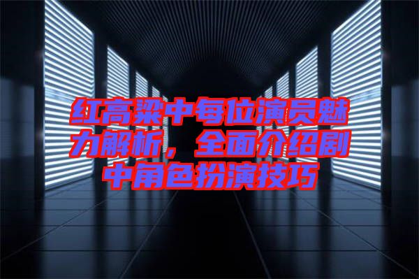 紅高粱中每位演員魅力解析，全面介紹劇中角色扮演技巧