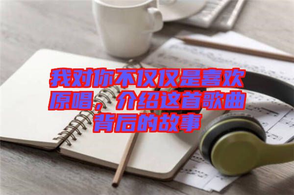 我對你不僅僅是喜歡原唱，介紹這首歌曲背后的故事