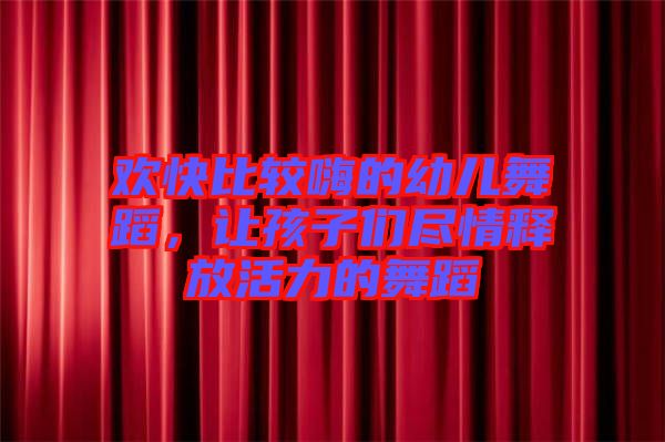 歡快比較嗨的幼兒舞蹈，讓孩子們盡情釋放活力的舞蹈