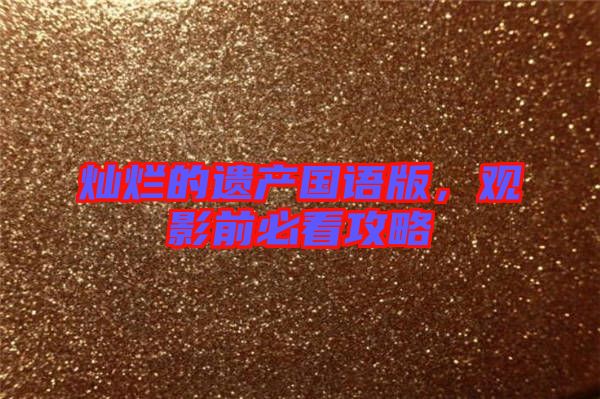 燦爛的遺產(chǎn)國(guó)語(yǔ)版，觀影前必看攻略