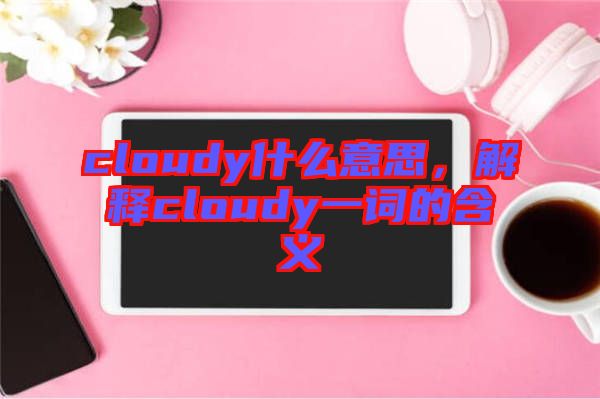 cloudy什么意思，解釋cloudy一詞的含義