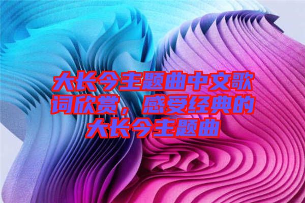 大長(zhǎng)今主題曲中文歌詞欣賞，感受經(jīng)典的大長(zhǎng)今主題曲