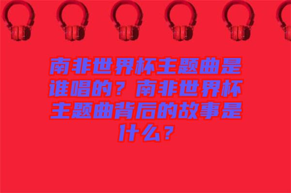 南非世界杯主題曲是誰唱的？南非世界杯主題曲背后的故事是什么？