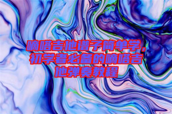嘀嗒吉他譜子簡單學，初學者必備的嘀嗒吉他彈奏教程