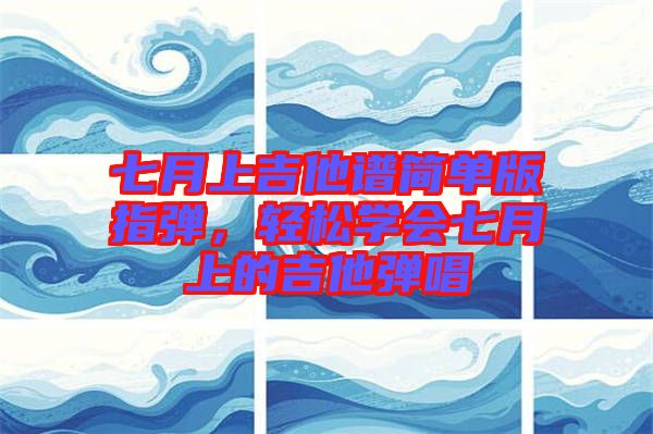 七月上吉他譜簡(jiǎn)單版指彈，輕松學(xué)會(huì)七月上的吉他彈唱