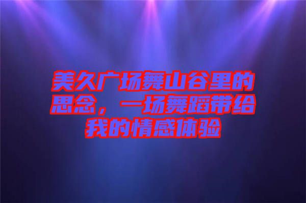 美久廣場(chǎng)舞山谷里的思念，一場(chǎng)舞蹈帶給我的情感體驗(yàn)