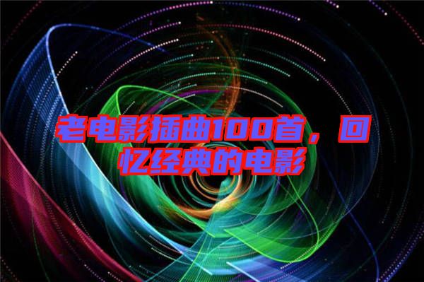 老電影插曲100首，回憶經(jīng)典的電影