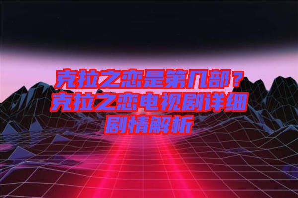 克拉之戀是第幾部？克拉之戀電視劇詳細(xì)劇情解析