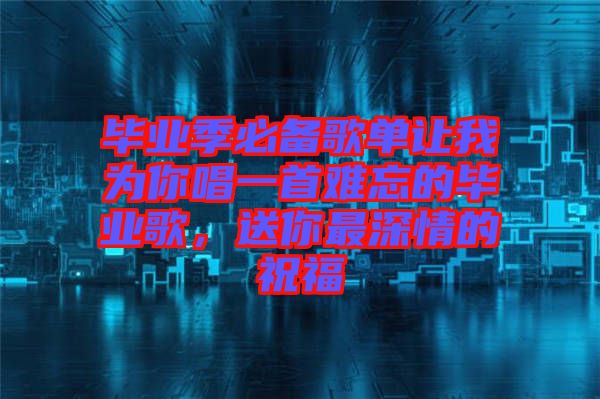 畢業(yè)季必備歌單讓我為你唱一首難忘的畢業(yè)歌，送你最深情的祝福