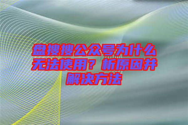 盤搜搜公眾號為什么無法使用？析原因并解決方法