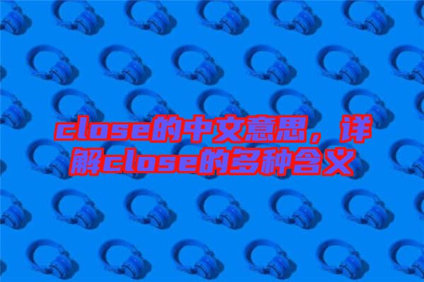 close的中文意思，詳解close的多種含義