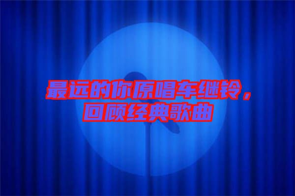最遠(yuǎn)的你原唱車?yán)^鈴，回顧經(jīng)典歌曲