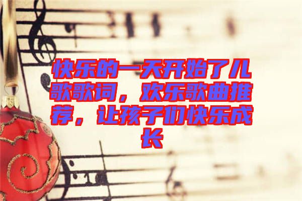 快樂的一天開始了兒歌歌詞，歡樂歌曲推薦，讓孩子們快樂成長
