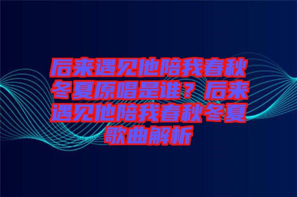 后來遇見他陪我春秋冬夏原唱是誰？后來遇見他陪我春秋冬夏歌曲解析