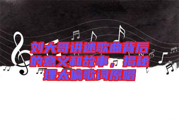 劉大哥講述歌曲背后的意義和故事，揭秘理太偏歌詞原唱