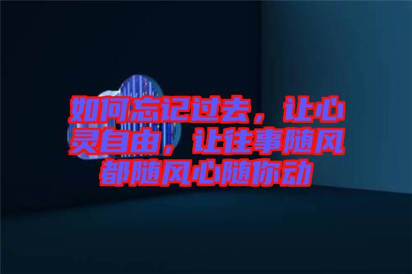 如何忘記過(guò)去，讓心靈自由，讓往事隨風(fēng)都隨風(fēng)心隨你動(dòng)