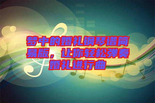 夢中的婚禮鋼琴譜簡易版，讓你輕松彈奏婚禮進行曲