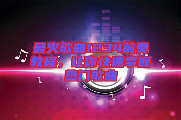 最火歌曲1234前奏教程，讓你快速掌握熱門歌曲