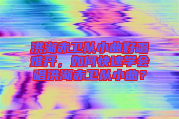 洪湖赤衛(wèi)隊小曲好唱難開，如何快速學(xué)會唱洪湖赤衛(wèi)隊小曲？
