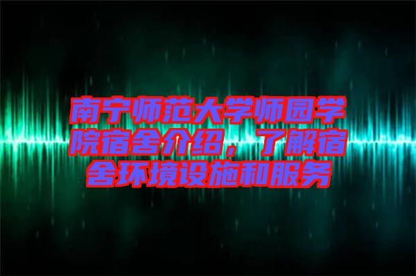 南寧師范大學(xué)師園學(xué)院宿舍介紹，了解宿舍環(huán)境設(shè)施和服務(wù)