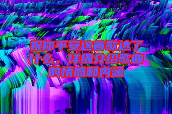 祝你平安這首歌達了什么，詳細介紹歌曲的情感和內(nèi)涵