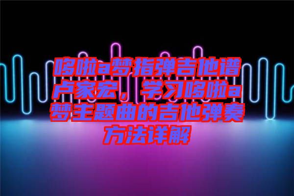 哆啦a夢指彈吉他譜盧家宏，學(xué)習(xí)哆啦a夢主題曲的吉他彈奏方法詳解