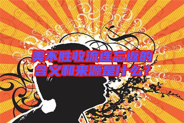 美不勝收流連忘返的含義和來源是什么？