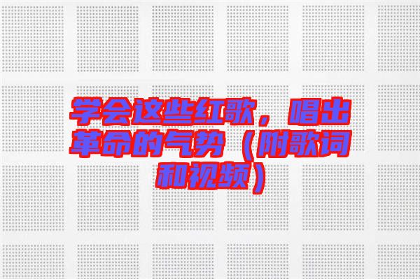 學(xué)會(huì)這些紅歌，唱出革命的氣勢(shì)（附歌詞和視頻）