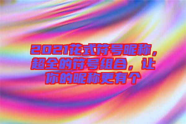2021花式符號(hào)昵稱，超全的符號(hào)組合，讓你的昵稱更有個(gè)