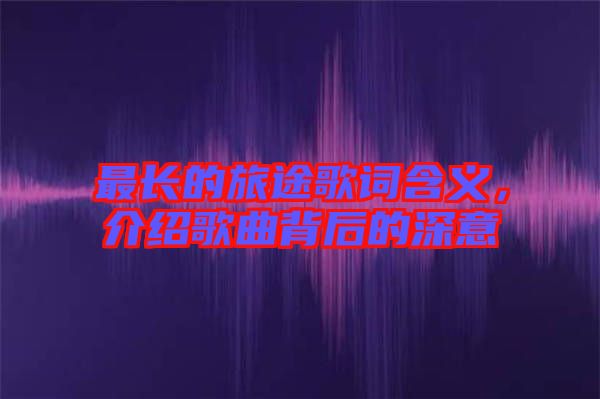 最長(zhǎng)的旅途歌詞含義，介紹歌曲背后的深意