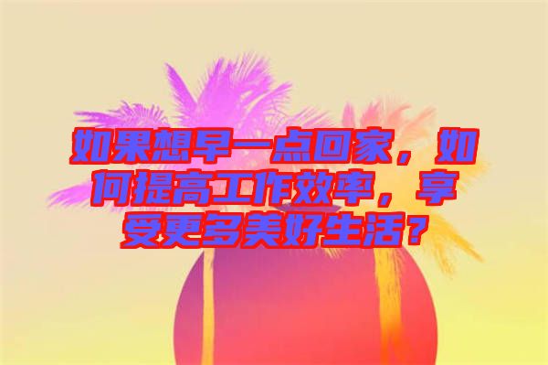 如果想早一點(diǎn)回家，如何提高工作效率，享受更多美好生活？