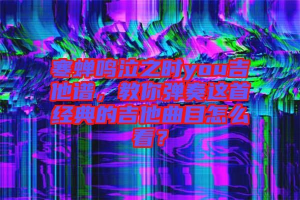 寒蟬鳴泣之時(shí)you吉他譜，教你彈奏這首經(jīng)典的吉他曲目怎么看？
