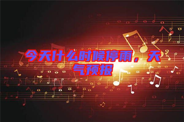 今天什么時(shí)候停雨，天氣預(yù)報(bào)