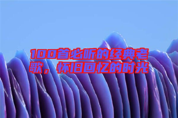 100首必聽(tīng)的經(jīng)典老歌，懷舊回憶的時(shí)光
