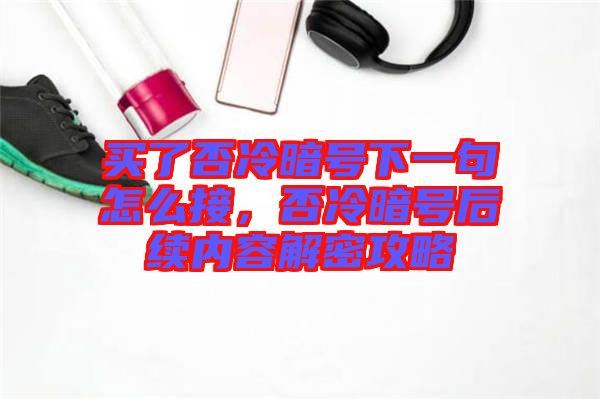 買了否冷暗號下一句怎么接，否冷暗號后續(xù)內(nèi)容解密攻略