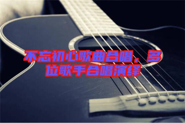 不忘初心歌曲合唱，多位歌手合唱演繹