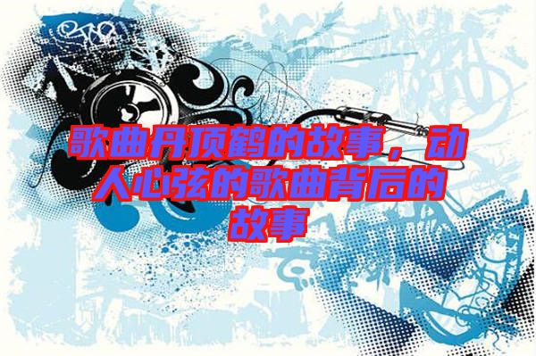 歌曲丹頂鶴的故事，動(dòng)人心弦的歌曲背后的故事