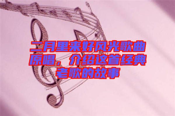 二月里來好風光歌曲原唱，介紹這首經(jīng)典老歌的故事
