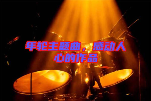 年輪主題曲，感動人心的作品