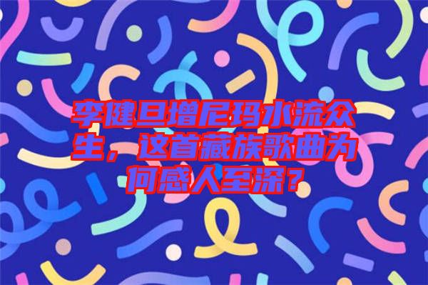 李健旦增尼瑪水流眾生，這首藏族歌曲為何感人至深？