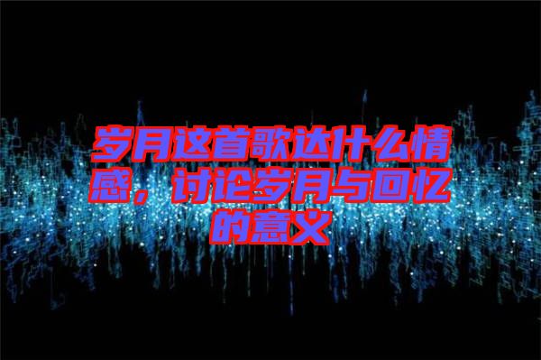 歲月這首歌達(dá)什么情感，討論歲月與回憶的意義